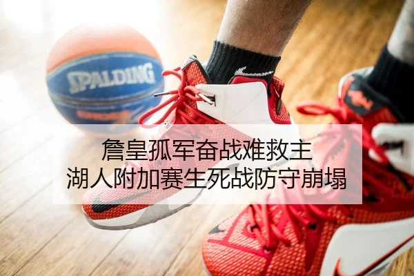 詹皇孤军奋战难救主 湖人附加赛生死战防守崩塌
