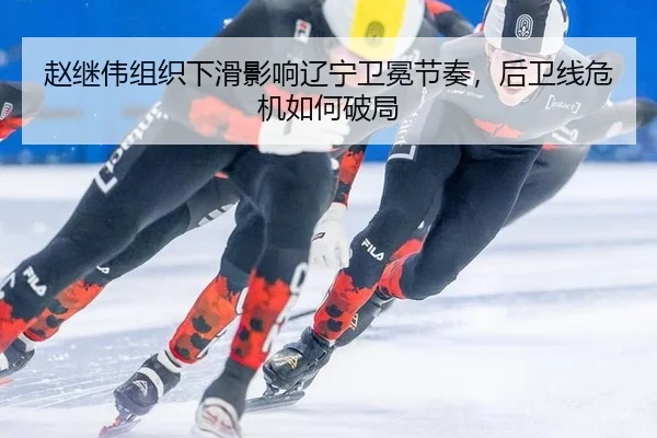 赵继伟组织下滑影响辽宁卫冕节奏，后卫线危机如何破局