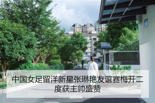 中国女足留洋新星张琳艳友谊赛梅开二度获主帅盛赞