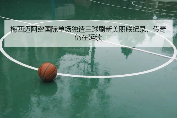 梅西迈阿密国际单场独造三球刷新美职联纪录，传奇仍在延续