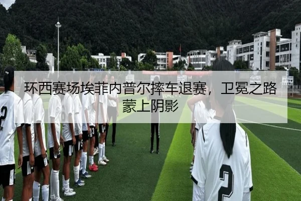 环西赛场埃菲内普尔摔车退赛，卫冕之路蒙上阴影