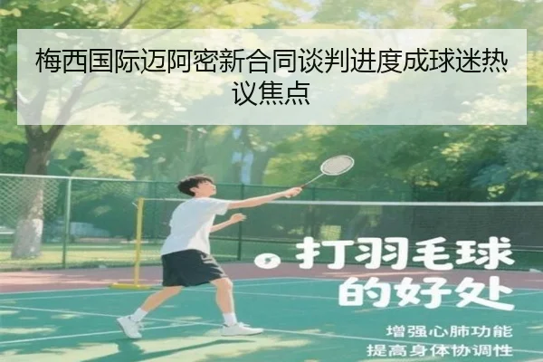 梅西国际迈阿密新合同谈判进度成球迷热议焦点