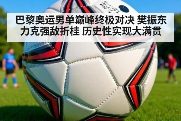 巴黎奥运男单巅峰终极对决 樊振东力克强敌折桂 历史性实现大满贯