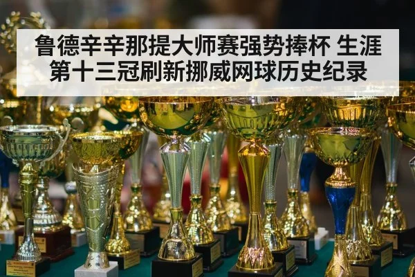 鲁德辛辛那提大师赛强势捧杯 生涯第十三冠刷新挪威网球历史纪录