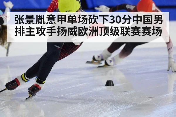 张景胤意甲单场砍下30分中国男排主攻手扬威欧洲顶级联赛赛场