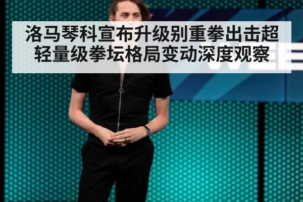 洛马琴科宣布升级别重拳出击超轻量级拳坛格局变动深度观察