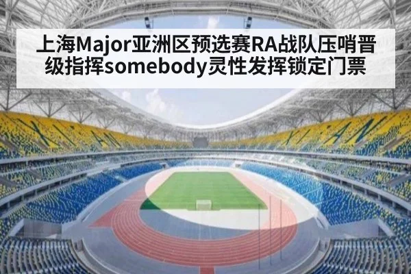 上海Major亚洲区预选赛RA战队压哨晋级指挥somebody灵性发挥锁定门票