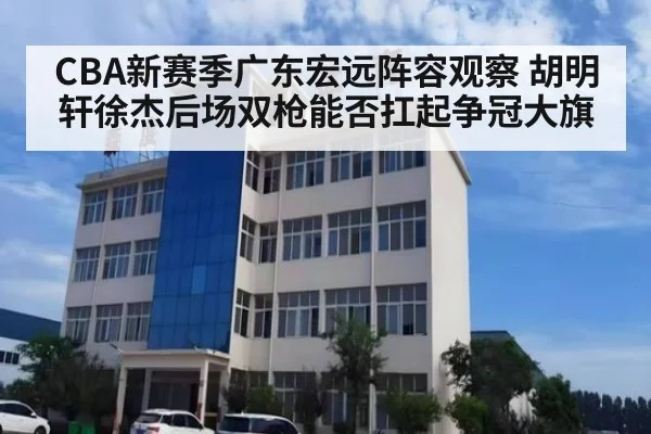 CBA新赛季广东宏远阵容观察 胡明轩徐杰后场双枪能否扛起争冠大旗