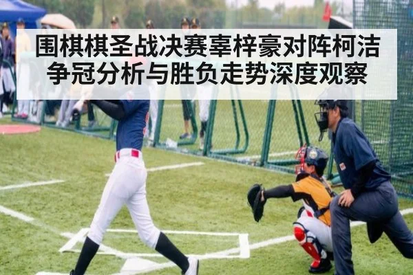 围棋棋圣战决赛辜梓豪对阵柯洁争冠分析与胜负走势深度观察